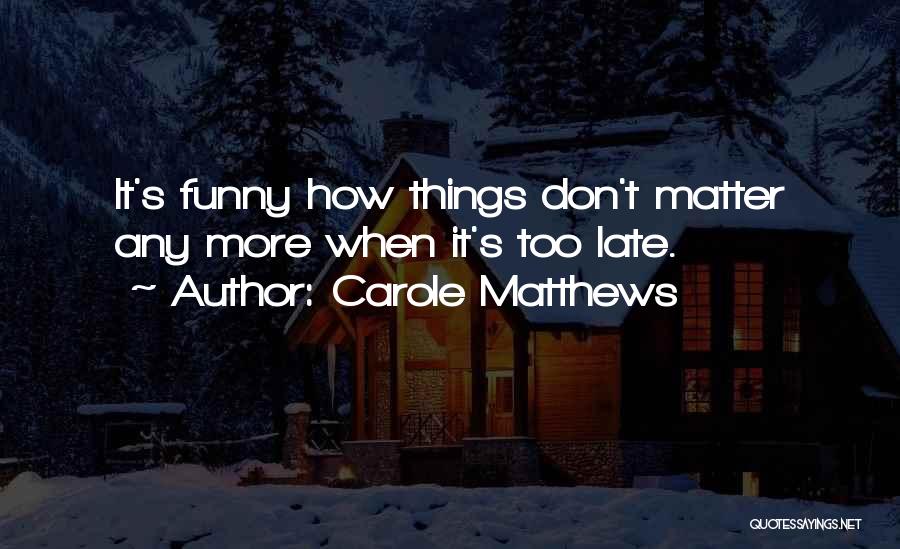 Carole Matthews Quotes: It's Funny How Things Don't Matter Any More When It's Too Late.