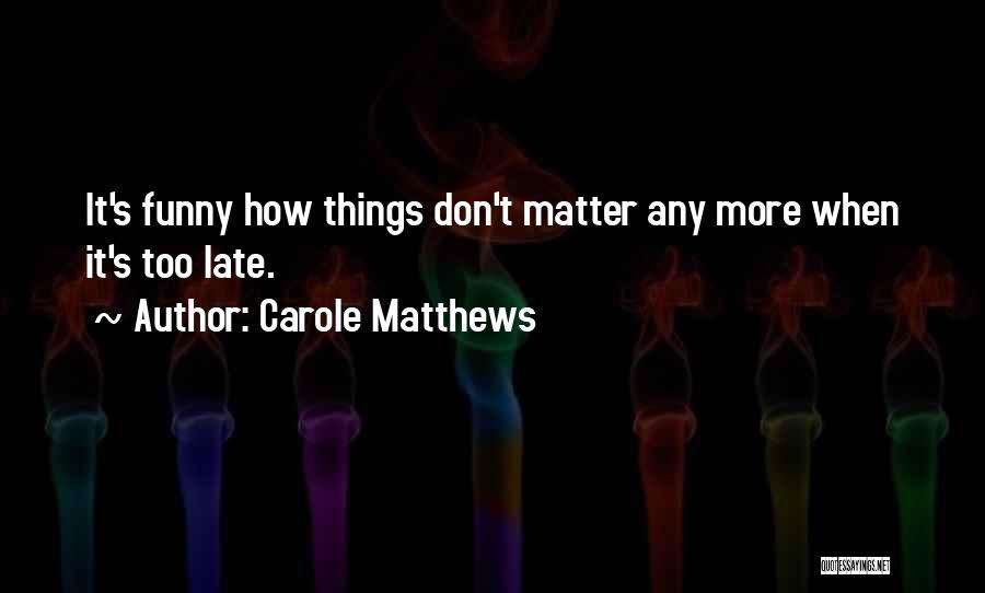 Carole Matthews Quotes: It's Funny How Things Don't Matter Any More When It's Too Late.