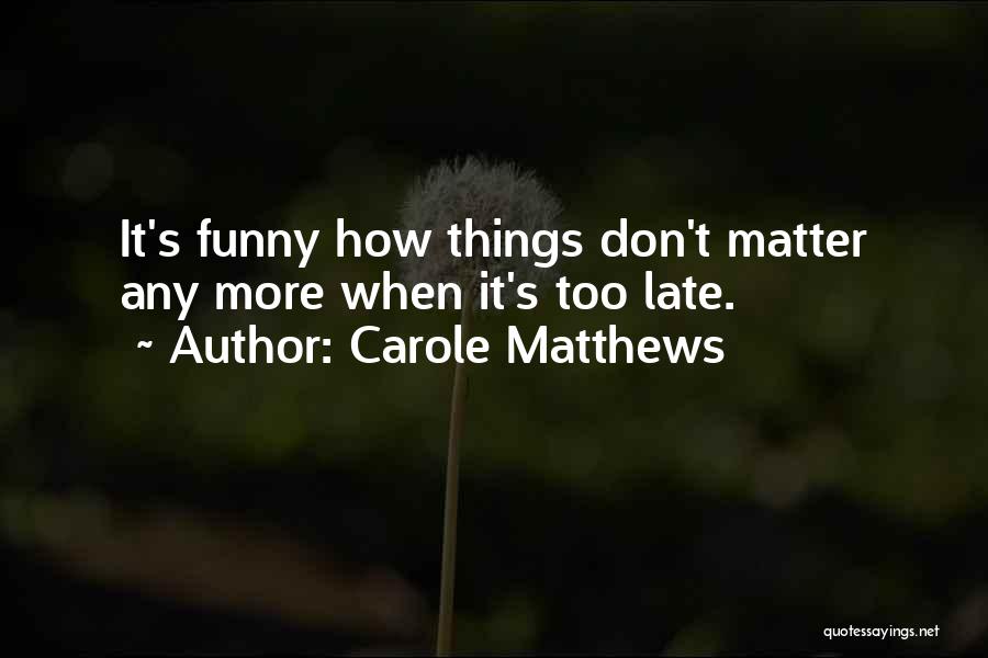 Carole Matthews Quotes: It's Funny How Things Don't Matter Any More When It's Too Late.