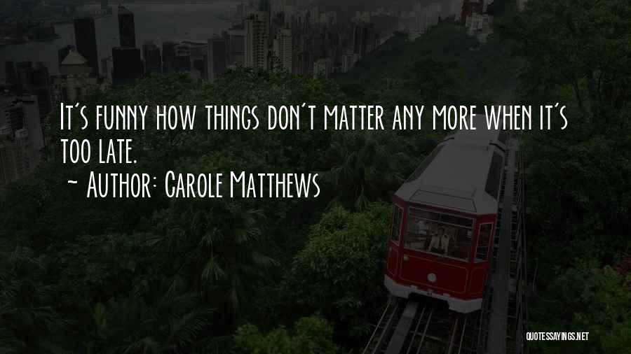 Carole Matthews Quotes: It's Funny How Things Don't Matter Any More When It's Too Late.