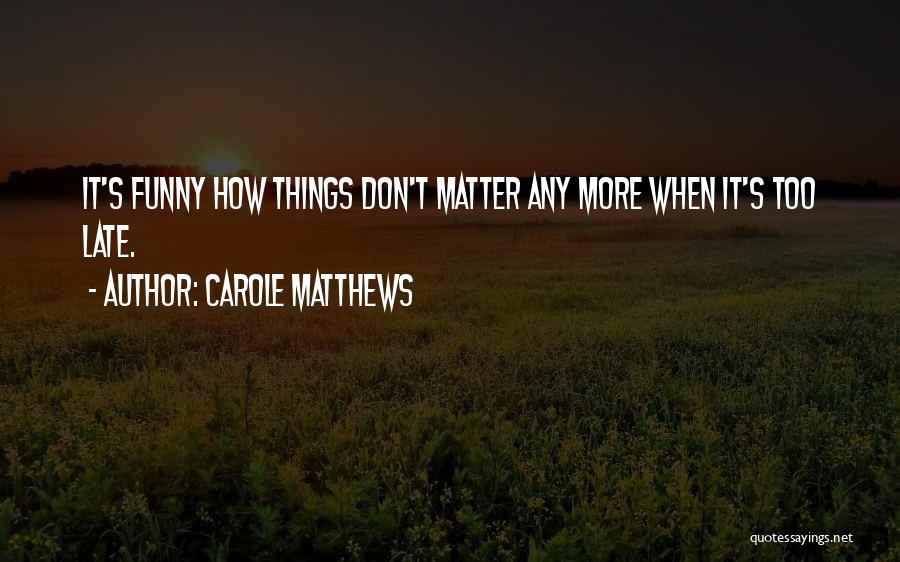 Carole Matthews Quotes: It's Funny How Things Don't Matter Any More When It's Too Late.