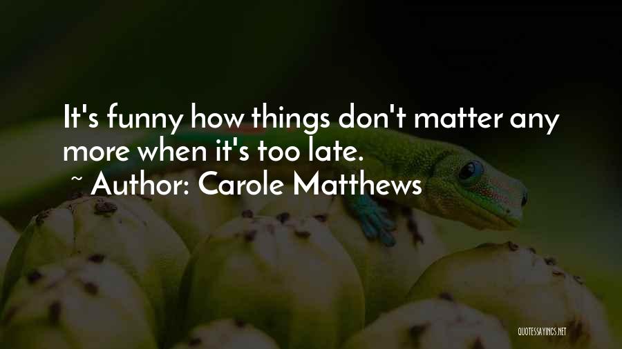 Carole Matthews Quotes: It's Funny How Things Don't Matter Any More When It's Too Late.