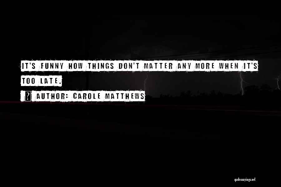 Carole Matthews Quotes: It's Funny How Things Don't Matter Any More When It's Too Late.