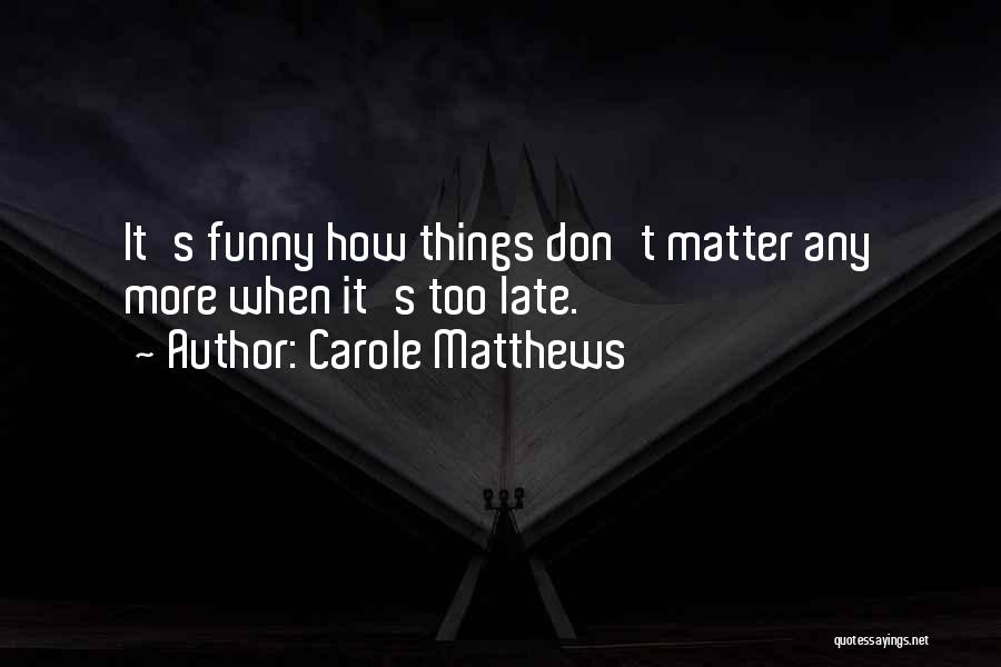 Carole Matthews Quotes: It's Funny How Things Don't Matter Any More When It's Too Late.