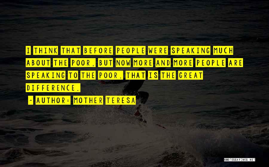 Mother Teresa Quotes: I Think That Before People Were Speaking Much About The Poor, But Now More And More People Are Speaking To