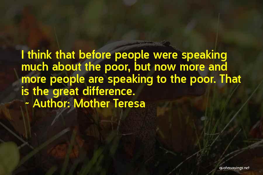 Mother Teresa Quotes: I Think That Before People Were Speaking Much About The Poor, But Now More And More People Are Speaking To