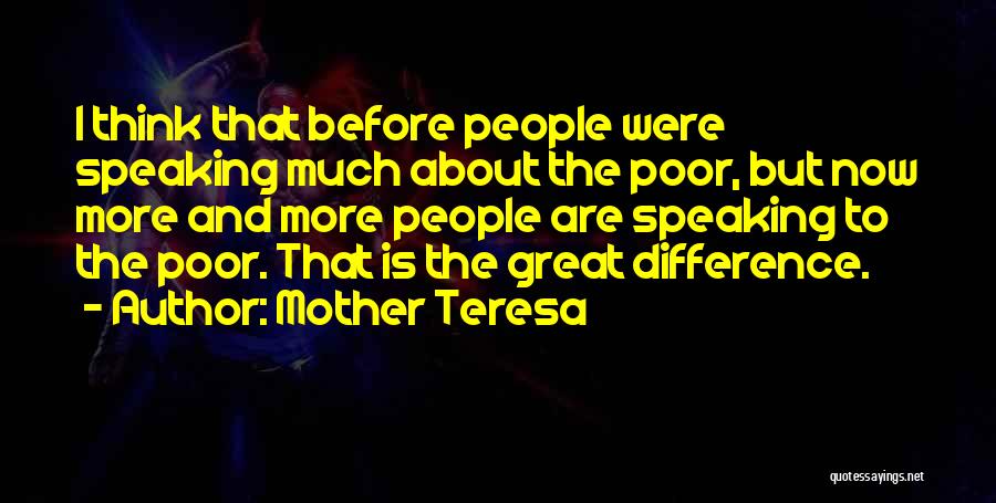 Mother Teresa Quotes: I Think That Before People Were Speaking Much About The Poor, But Now More And More People Are Speaking To