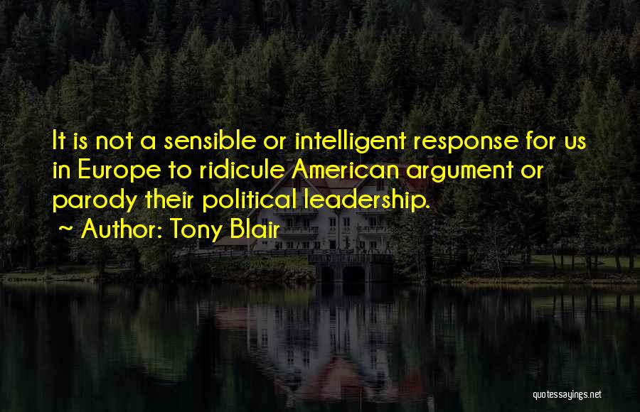 Tony Blair Quotes: It Is Not A Sensible Or Intelligent Response For Us In Europe To Ridicule American Argument Or Parody Their Political