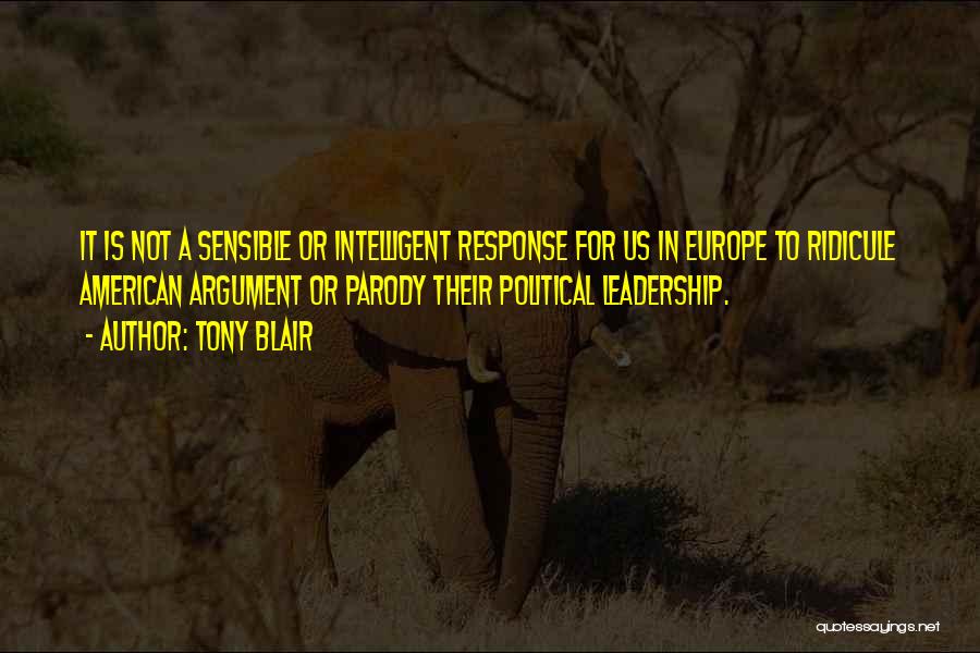 Tony Blair Quotes: It Is Not A Sensible Or Intelligent Response For Us In Europe To Ridicule American Argument Or Parody Their Political