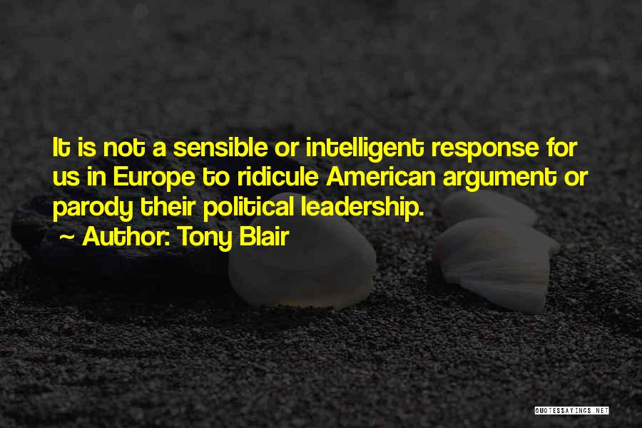 Tony Blair Quotes: It Is Not A Sensible Or Intelligent Response For Us In Europe To Ridicule American Argument Or Parody Their Political