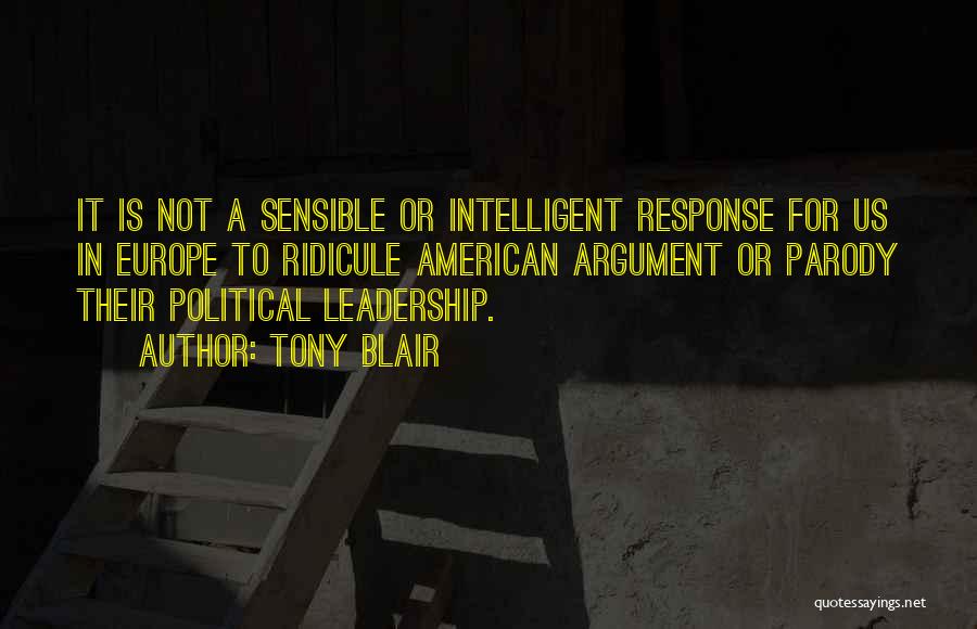 Tony Blair Quotes: It Is Not A Sensible Or Intelligent Response For Us In Europe To Ridicule American Argument Or Parody Their Political