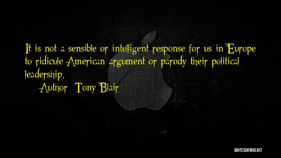 Tony Blair Quotes: It Is Not A Sensible Or Intelligent Response For Us In Europe To Ridicule American Argument Or Parody Their Political