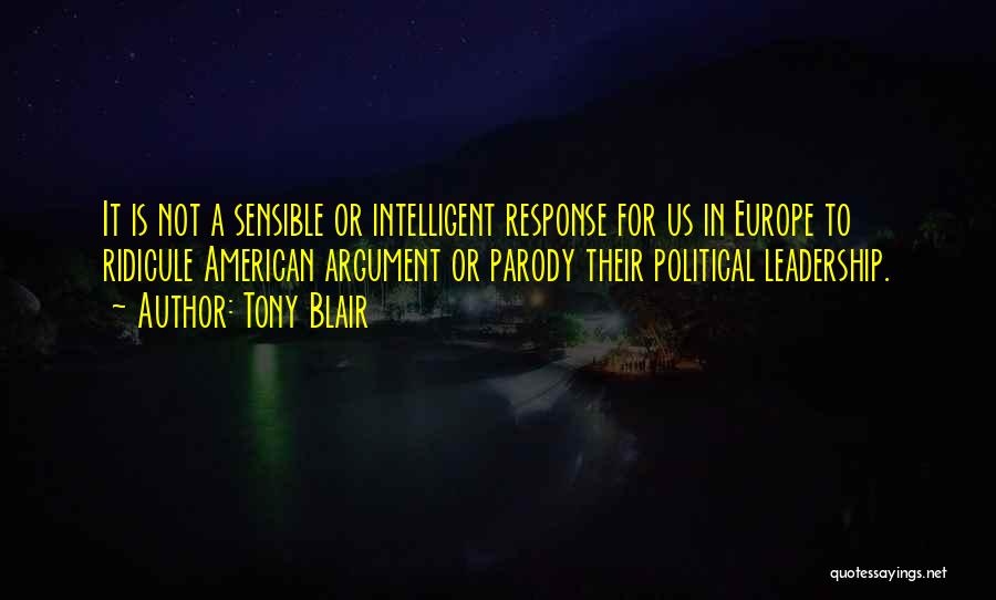 Tony Blair Quotes: It Is Not A Sensible Or Intelligent Response For Us In Europe To Ridicule American Argument Or Parody Their Political