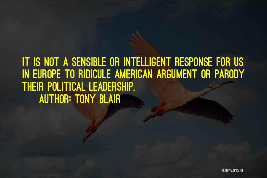 Tony Blair Quotes: It Is Not A Sensible Or Intelligent Response For Us In Europe To Ridicule American Argument Or Parody Their Political