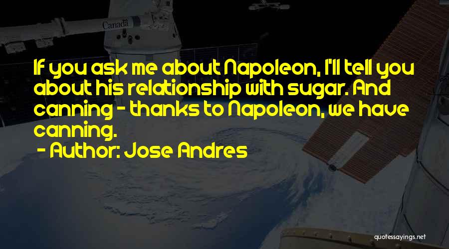 Jose Andres Quotes: If You Ask Me About Napoleon, I'll Tell You About His Relationship With Sugar. And Canning - Thanks To Napoleon,
