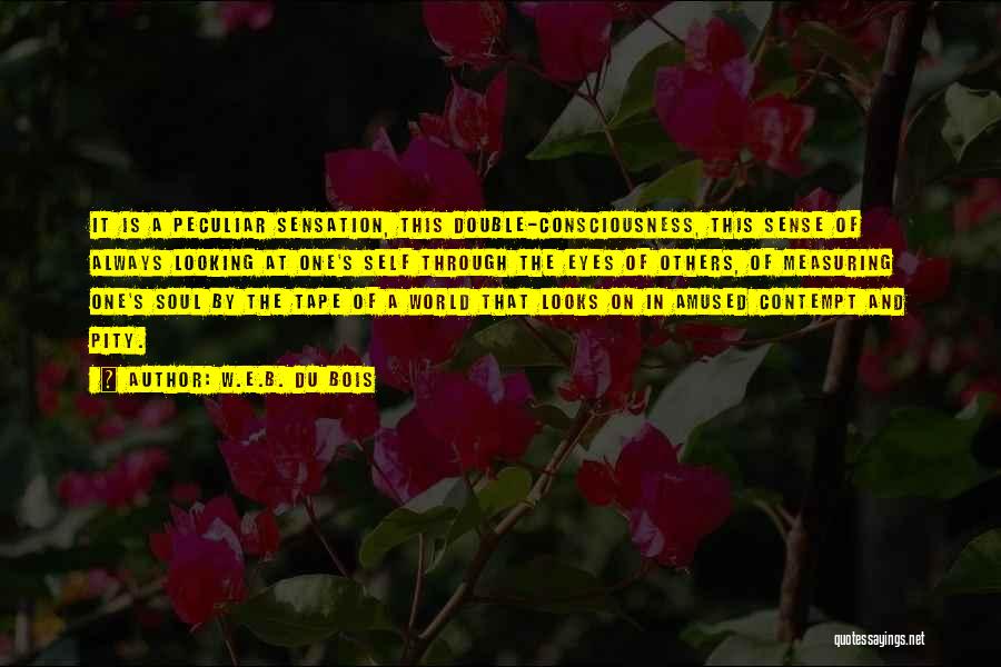 W.E.B. Du Bois Quotes: It Is A Peculiar Sensation, This Double-consciousness, This Sense Of Always Looking At One's Self Through The Eyes Of Others,