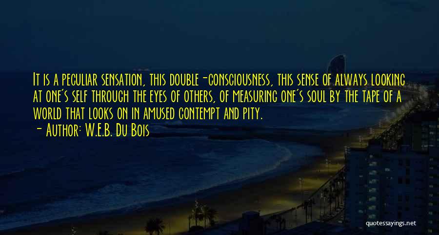 W.E.B. Du Bois Quotes: It Is A Peculiar Sensation, This Double-consciousness, This Sense Of Always Looking At One's Self Through The Eyes Of Others,