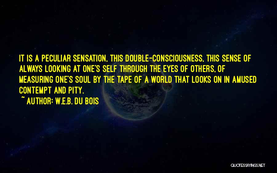 W.E.B. Du Bois Quotes: It Is A Peculiar Sensation, This Double-consciousness, This Sense Of Always Looking At One's Self Through The Eyes Of Others,