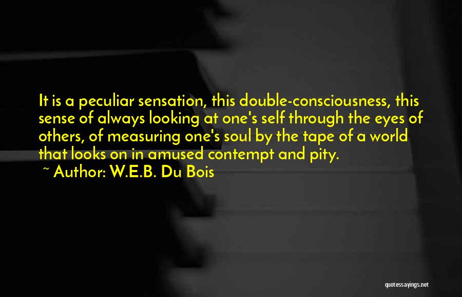 W.E.B. Du Bois Quotes: It Is A Peculiar Sensation, This Double-consciousness, This Sense Of Always Looking At One's Self Through The Eyes Of Others,