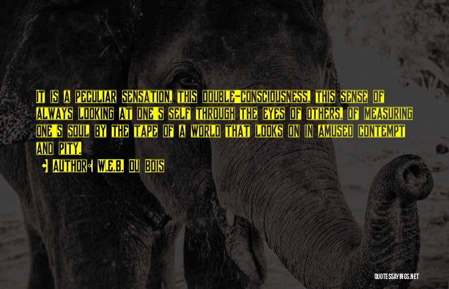 W.E.B. Du Bois Quotes: It Is A Peculiar Sensation, This Double-consciousness, This Sense Of Always Looking At One's Self Through The Eyes Of Others,