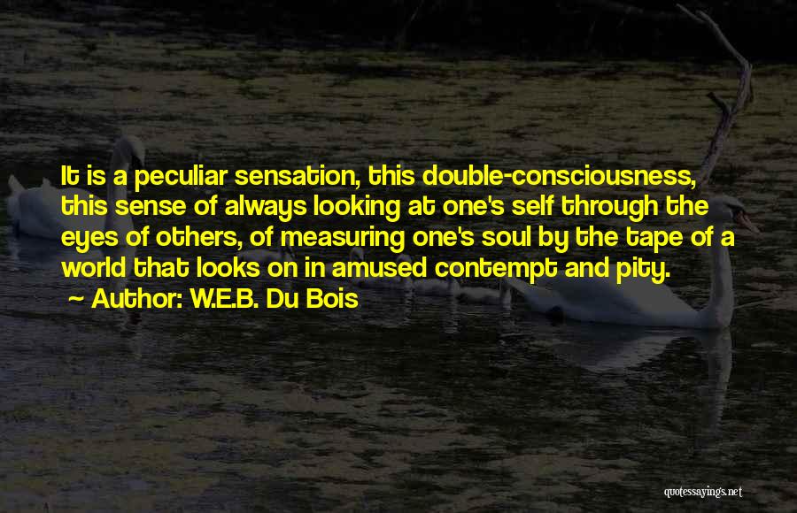 W.E.B. Du Bois Quotes: It Is A Peculiar Sensation, This Double-consciousness, This Sense Of Always Looking At One's Self Through The Eyes Of Others,