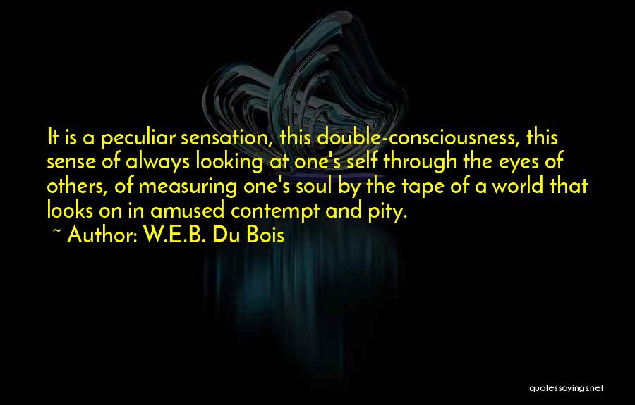 W.E.B. Du Bois Quotes: It Is A Peculiar Sensation, This Double-consciousness, This Sense Of Always Looking At One's Self Through The Eyes Of Others,