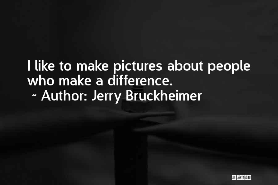 Jerry Bruckheimer Quotes: I Like To Make Pictures About People Who Make A Difference.