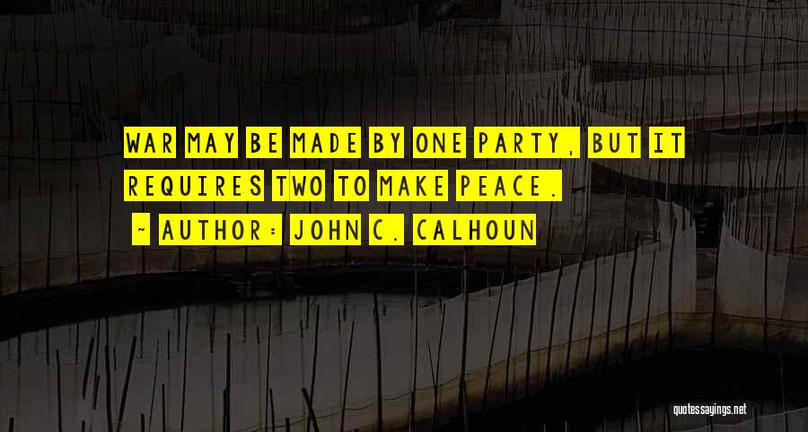 John C. Calhoun Quotes: War May Be Made By One Party, But It Requires Two To Make Peace.