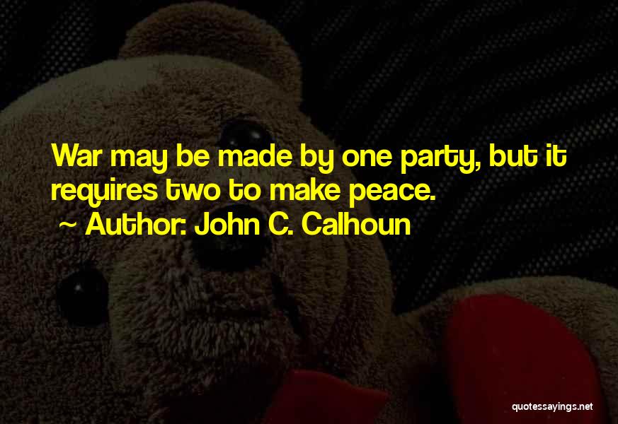 John C. Calhoun Quotes: War May Be Made By One Party, But It Requires Two To Make Peace.