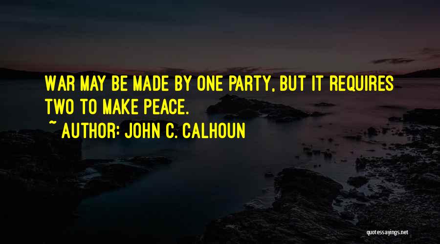 John C. Calhoun Quotes: War May Be Made By One Party, But It Requires Two To Make Peace.