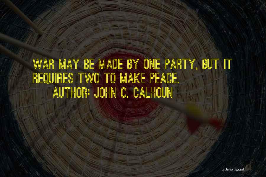 John C. Calhoun Quotes: War May Be Made By One Party, But It Requires Two To Make Peace.
