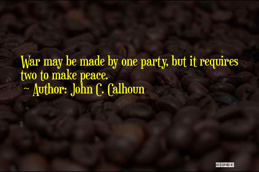 John C. Calhoun Quotes: War May Be Made By One Party, But It Requires Two To Make Peace.