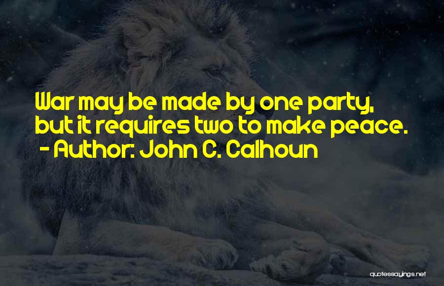 John C. Calhoun Quotes: War May Be Made By One Party, But It Requires Two To Make Peace.