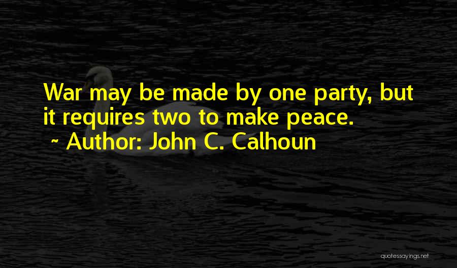 John C. Calhoun Quotes: War May Be Made By One Party, But It Requires Two To Make Peace.