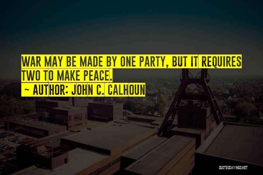 John C. Calhoun Quotes: War May Be Made By One Party, But It Requires Two To Make Peace.