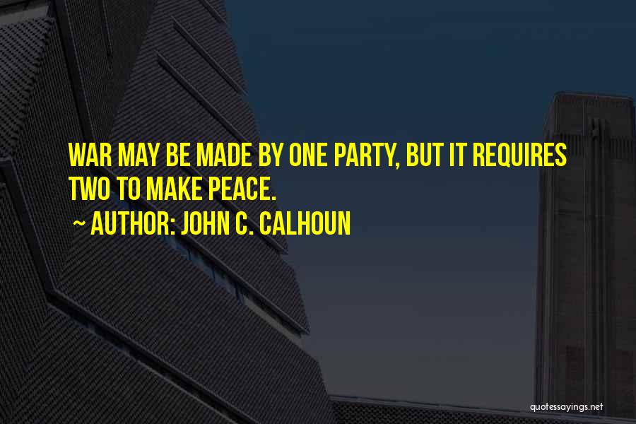 John C. Calhoun Quotes: War May Be Made By One Party, But It Requires Two To Make Peace.