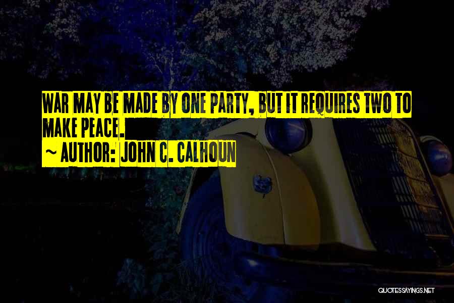 John C. Calhoun Quotes: War May Be Made By One Party, But It Requires Two To Make Peace.