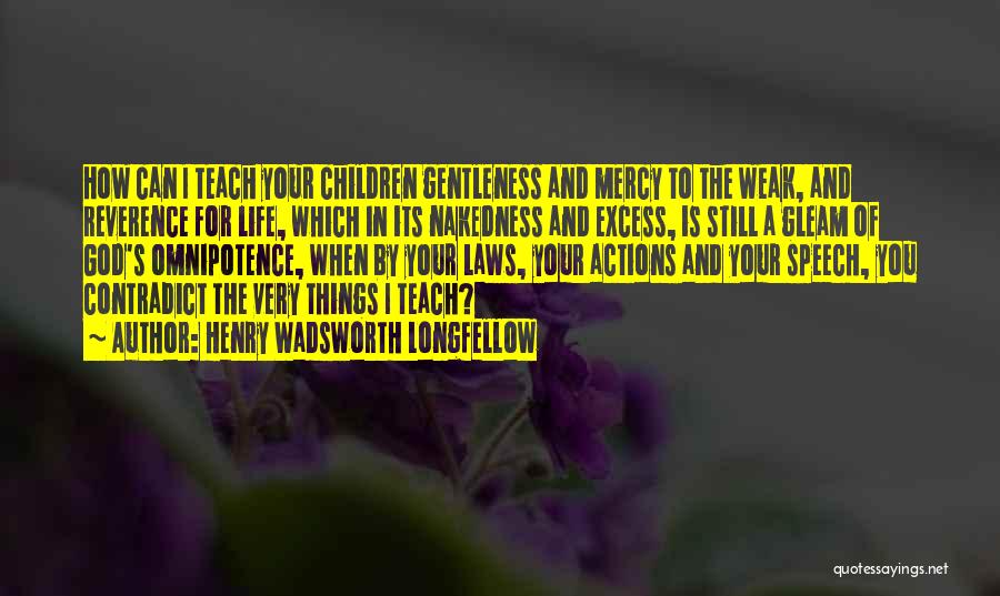 Henry Wadsworth Longfellow Quotes: How Can I Teach Your Children Gentleness And Mercy To The Weak, And Reverence For Life, Which In Its Nakedness