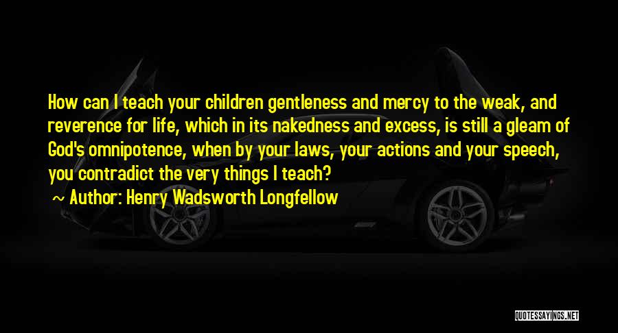 Henry Wadsworth Longfellow Quotes: How Can I Teach Your Children Gentleness And Mercy To The Weak, And Reverence For Life, Which In Its Nakedness
