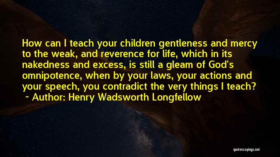 Henry Wadsworth Longfellow Quotes: How Can I Teach Your Children Gentleness And Mercy To The Weak, And Reverence For Life, Which In Its Nakedness