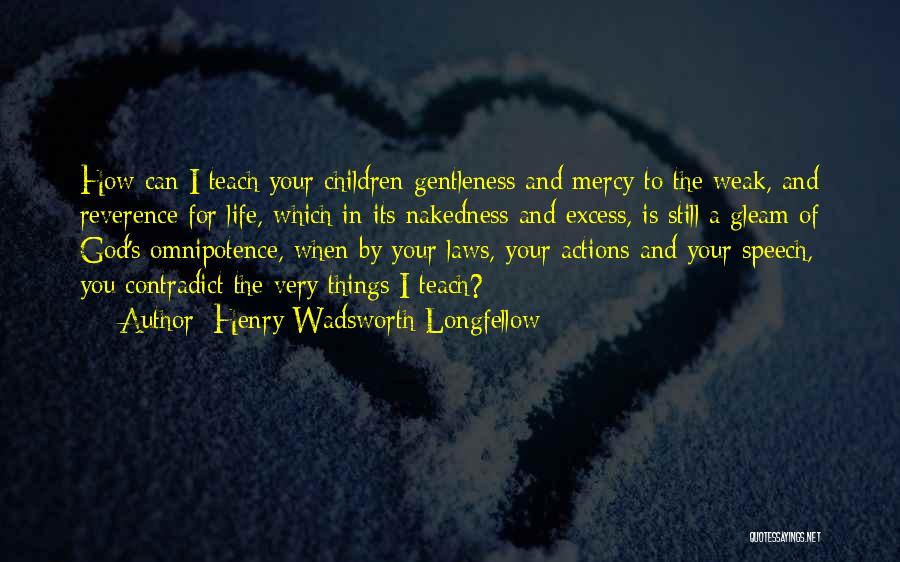 Henry Wadsworth Longfellow Quotes: How Can I Teach Your Children Gentleness And Mercy To The Weak, And Reverence For Life, Which In Its Nakedness