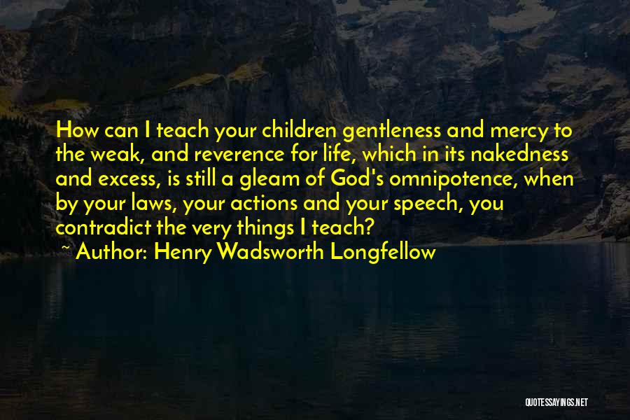 Henry Wadsworth Longfellow Quotes: How Can I Teach Your Children Gentleness And Mercy To The Weak, And Reverence For Life, Which In Its Nakedness