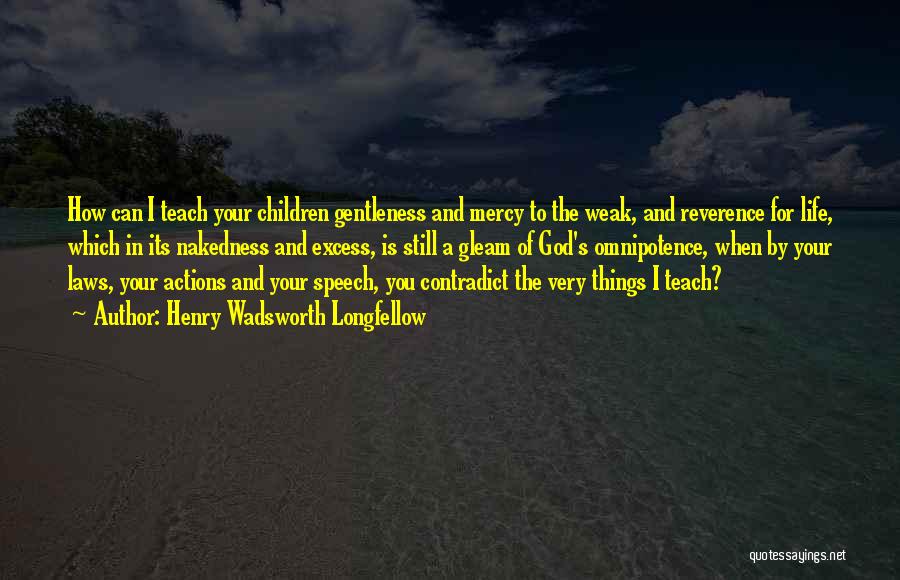 Henry Wadsworth Longfellow Quotes: How Can I Teach Your Children Gentleness And Mercy To The Weak, And Reverence For Life, Which In Its Nakedness