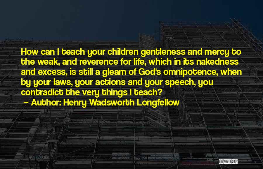 Henry Wadsworth Longfellow Quotes: How Can I Teach Your Children Gentleness And Mercy To The Weak, And Reverence For Life, Which In Its Nakedness