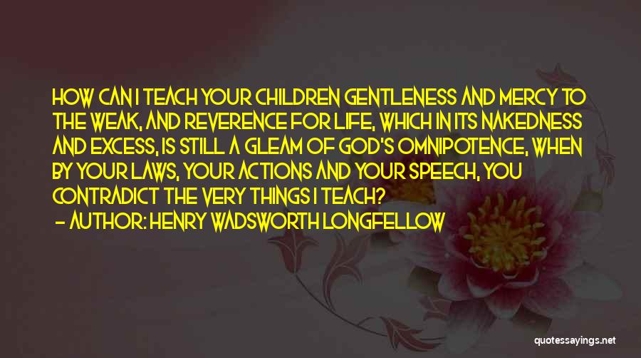 Henry Wadsworth Longfellow Quotes: How Can I Teach Your Children Gentleness And Mercy To The Weak, And Reverence For Life, Which In Its Nakedness