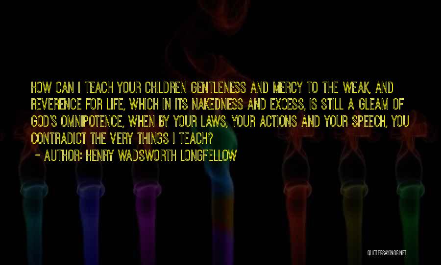 Henry Wadsworth Longfellow Quotes: How Can I Teach Your Children Gentleness And Mercy To The Weak, And Reverence For Life, Which In Its Nakedness