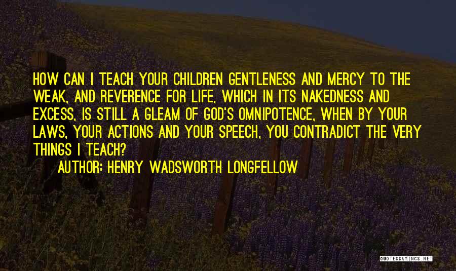 Henry Wadsworth Longfellow Quotes: How Can I Teach Your Children Gentleness And Mercy To The Weak, And Reverence For Life, Which In Its Nakedness