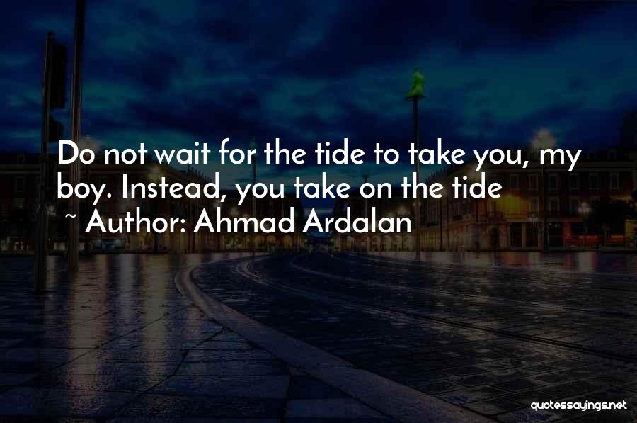 Ahmad Ardalan Quotes: Do Not Wait For The Tide To Take You, My Boy. Instead, You Take On The Tide