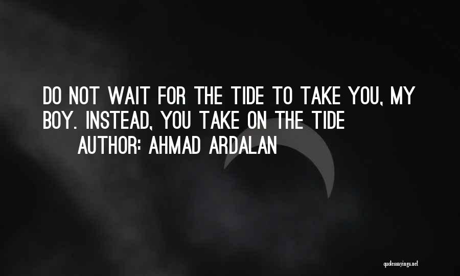 Ahmad Ardalan Quotes: Do Not Wait For The Tide To Take You, My Boy. Instead, You Take On The Tide