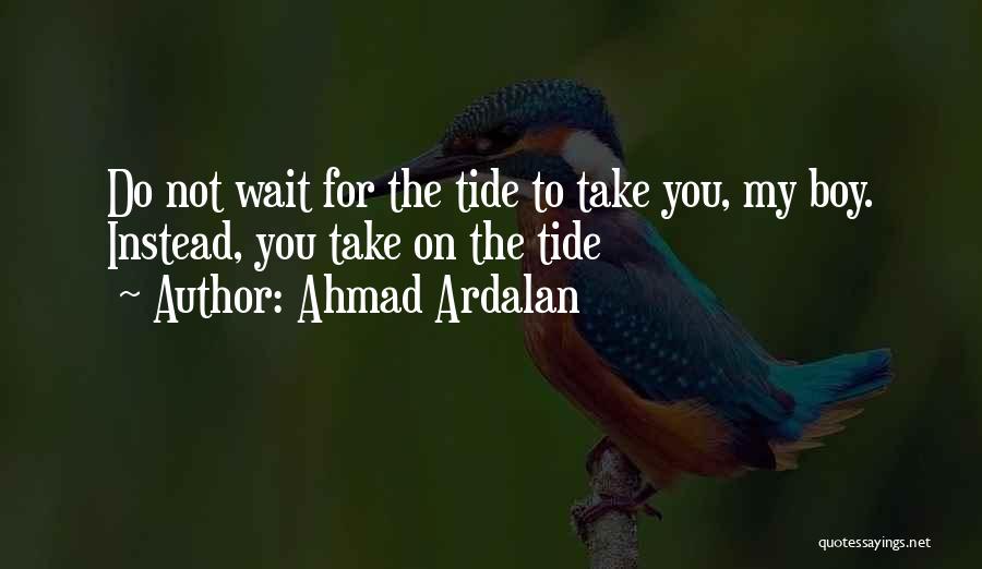 Ahmad Ardalan Quotes: Do Not Wait For The Tide To Take You, My Boy. Instead, You Take On The Tide